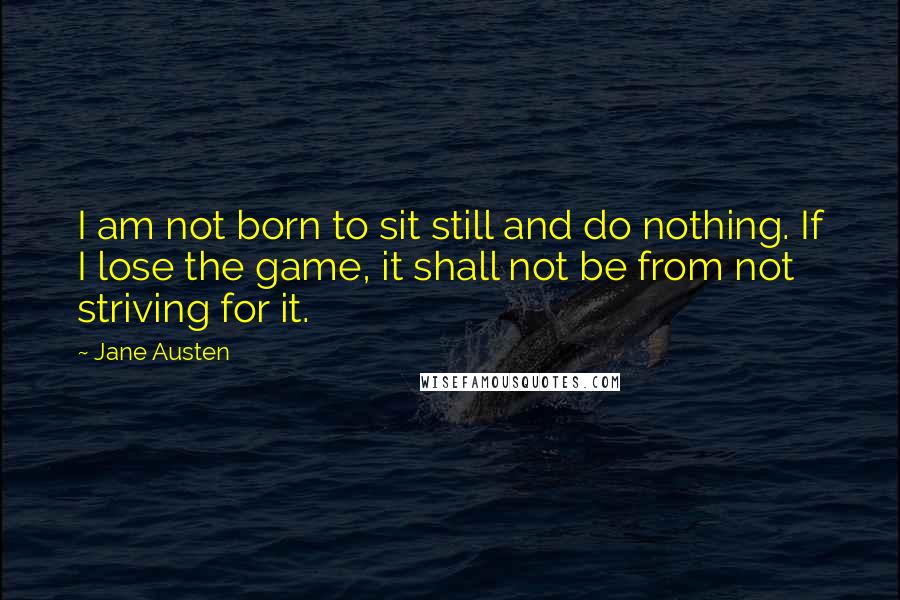 Jane Austen Quotes: I am not born to sit still and do nothing. If I lose the game, it shall not be from not striving for it.