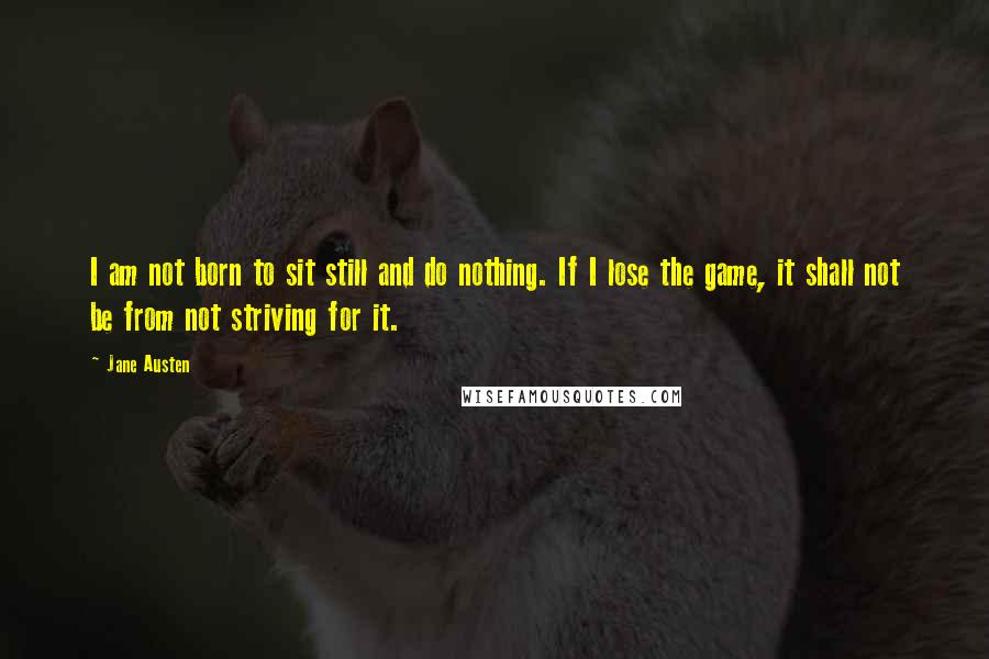Jane Austen Quotes: I am not born to sit still and do nothing. If I lose the game, it shall not be from not striving for it.
