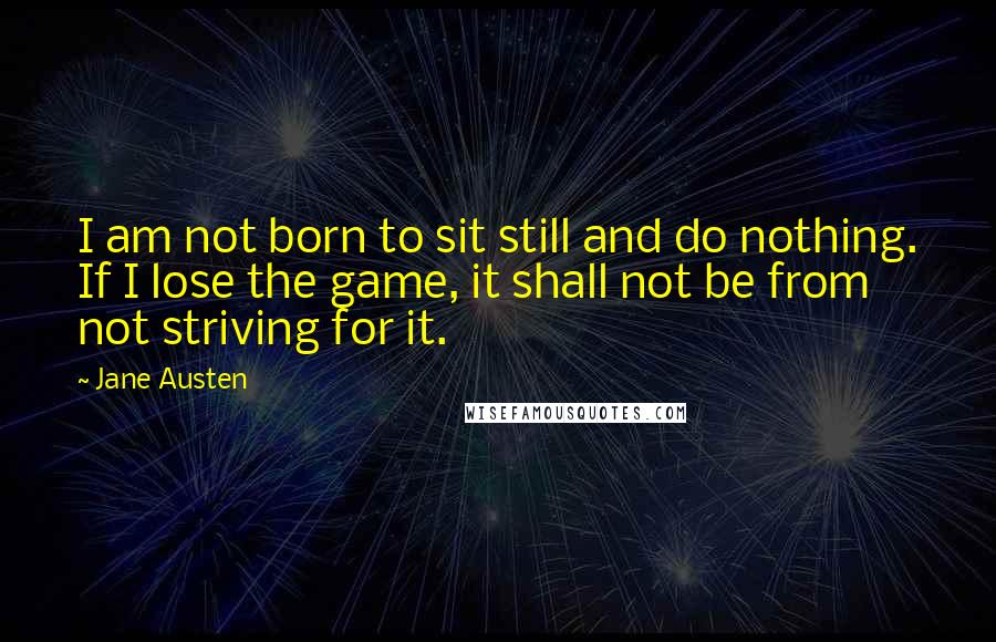 Jane Austen Quotes: I am not born to sit still and do nothing. If I lose the game, it shall not be from not striving for it.