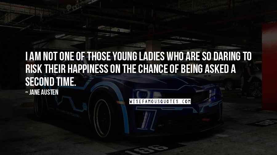 Jane Austen Quotes: I am not one of those young ladies who are so daring to risk their happiness on the chance of being asked a second time.