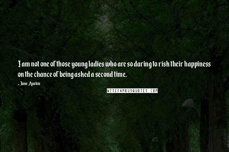 Jane Austen Quotes: I am not one of those young ladies who are so daring to risk their happiness on the chance of being asked a second time.