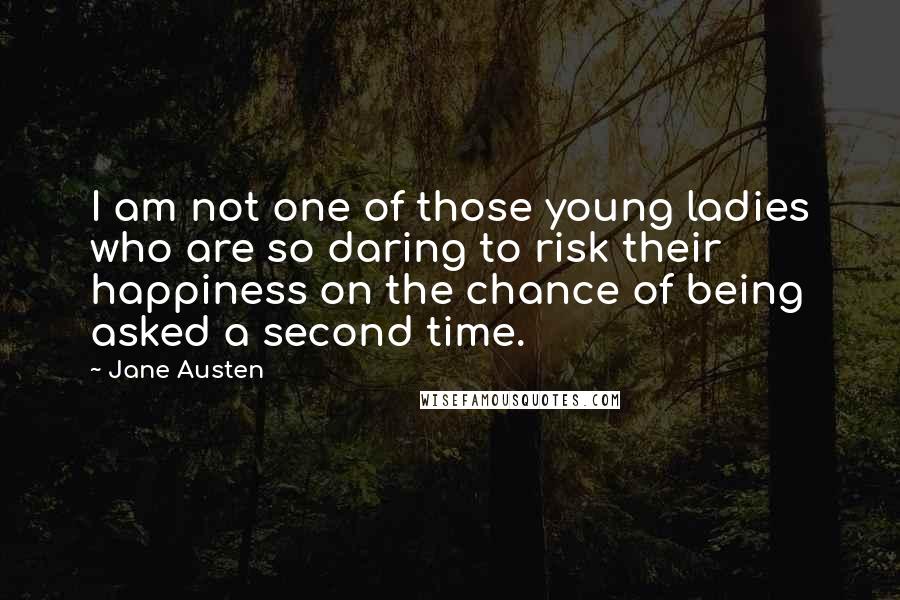 Jane Austen Quotes: I am not one of those young ladies who are so daring to risk their happiness on the chance of being asked a second time.