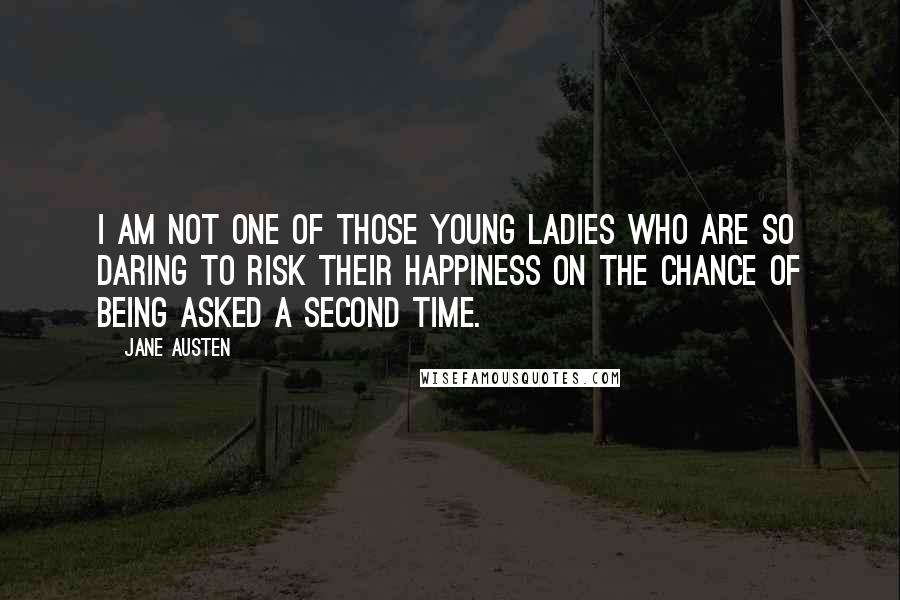 Jane Austen Quotes: I am not one of those young ladies who are so daring to risk their happiness on the chance of being asked a second time.