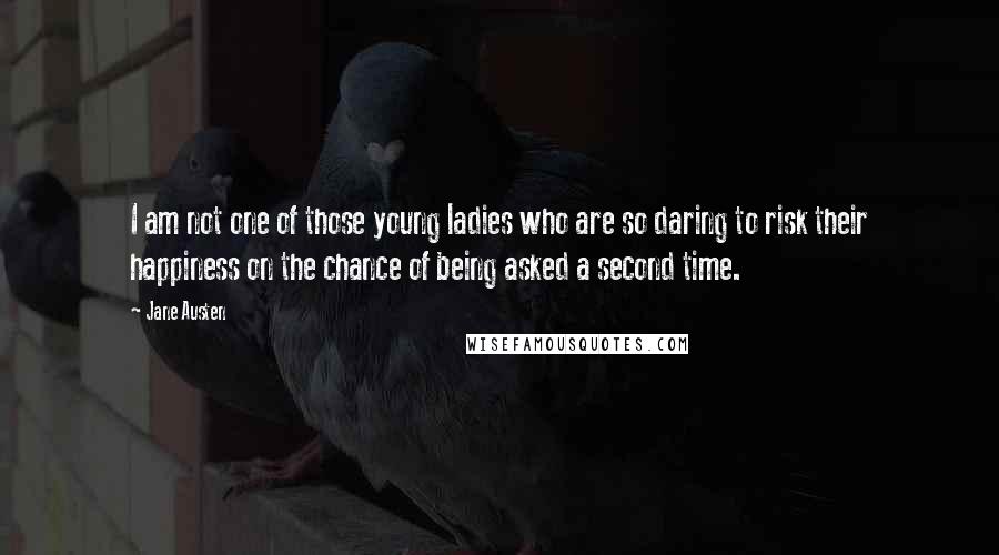 Jane Austen Quotes: I am not one of those young ladies who are so daring to risk their happiness on the chance of being asked a second time.