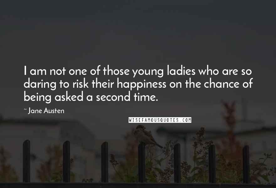 Jane Austen Quotes: I am not one of those young ladies who are so daring to risk their happiness on the chance of being asked a second time.