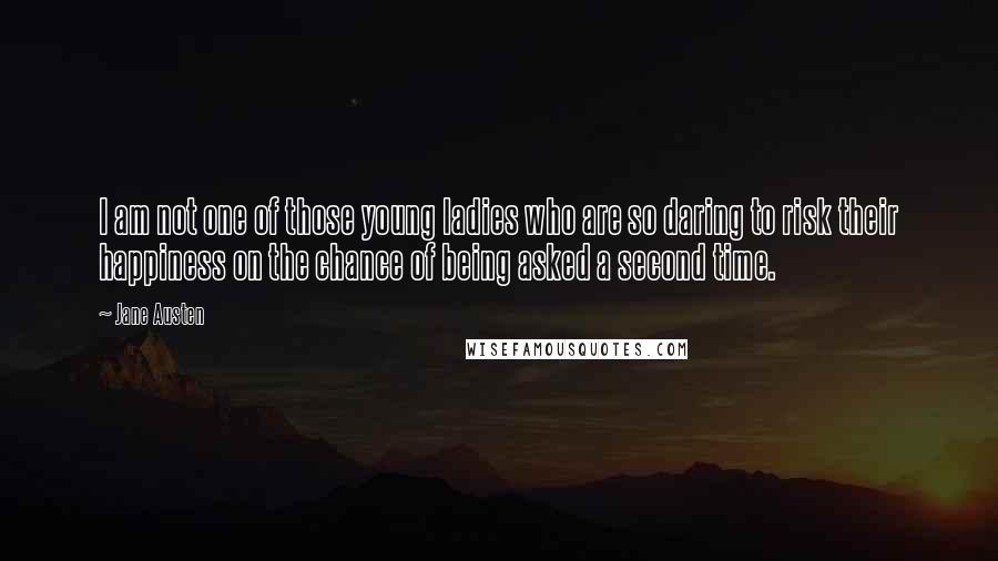 Jane Austen Quotes: I am not one of those young ladies who are so daring to risk their happiness on the chance of being asked a second time.