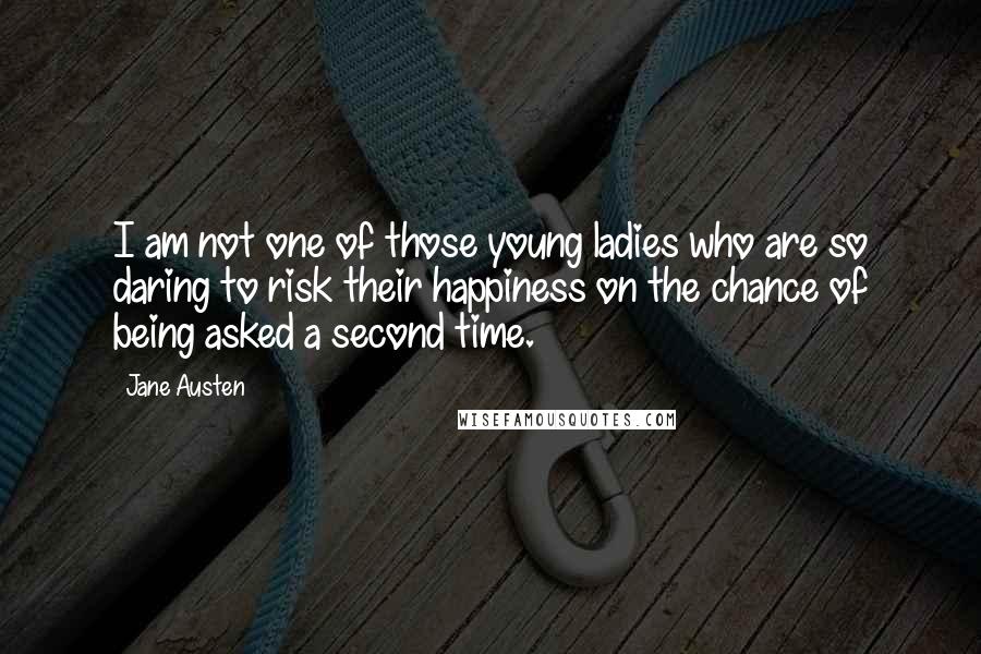 Jane Austen Quotes: I am not one of those young ladies who are so daring to risk their happiness on the chance of being asked a second time.