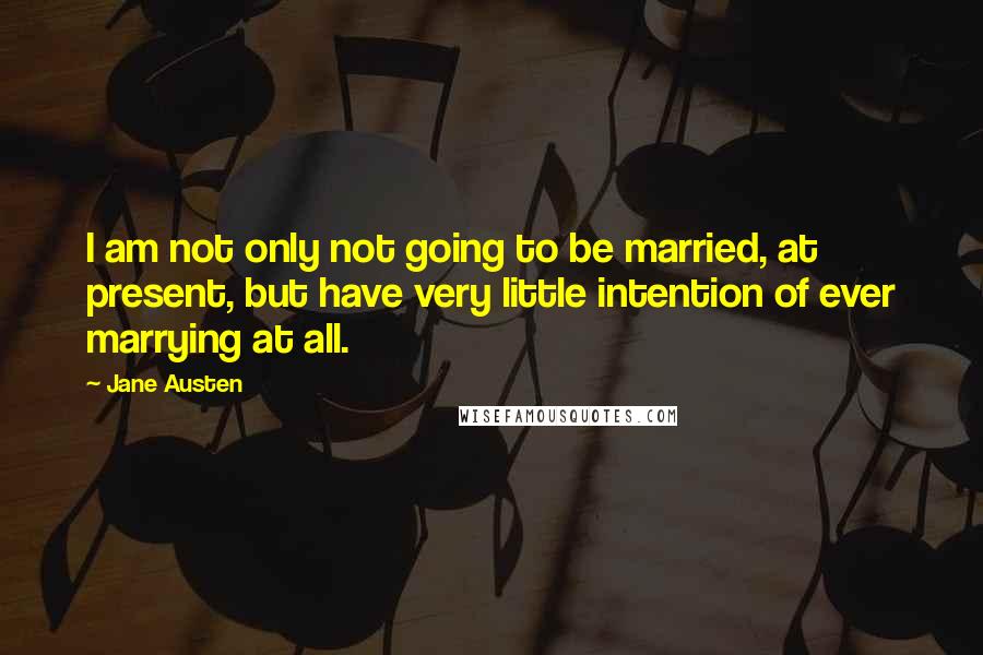 Jane Austen Quotes: I am not only not going to be married, at present, but have very little intention of ever marrying at all.