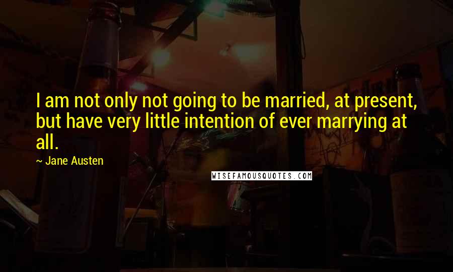 Jane Austen Quotes: I am not only not going to be married, at present, but have very little intention of ever marrying at all.