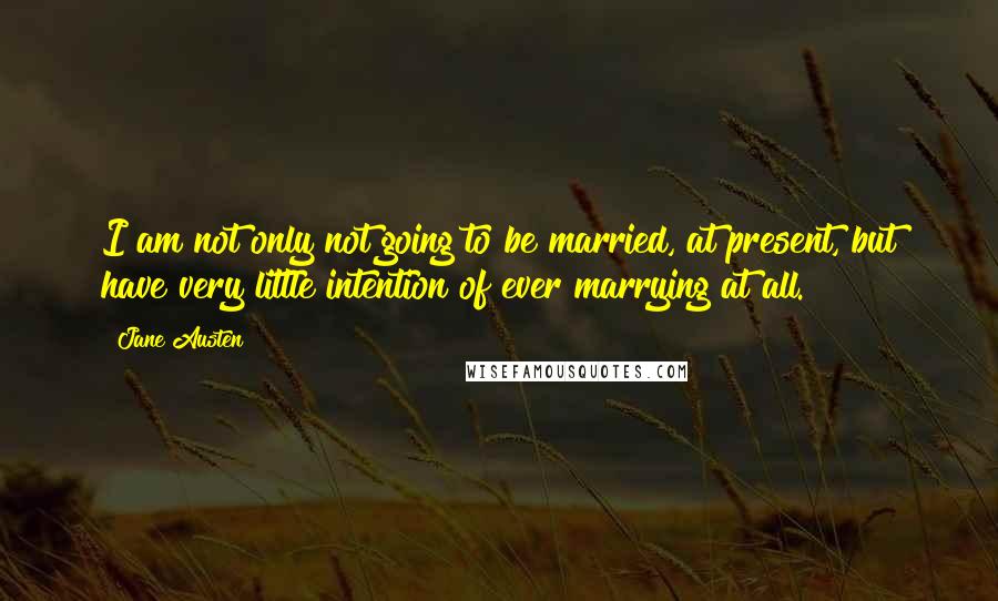 Jane Austen Quotes: I am not only not going to be married, at present, but have very little intention of ever marrying at all.