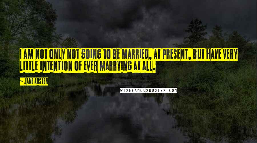 Jane Austen Quotes: I am not only not going to be married, at present, but have very little intention of ever marrying at all.