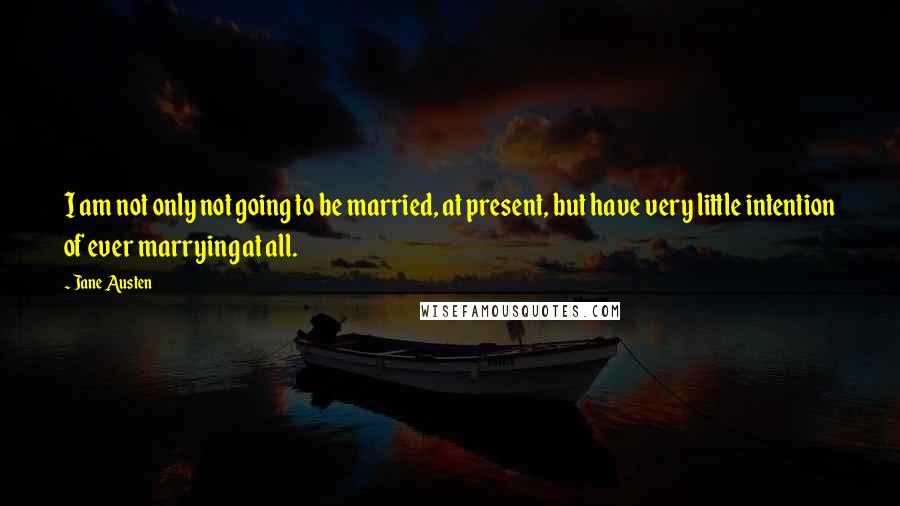 Jane Austen Quotes: I am not only not going to be married, at present, but have very little intention of ever marrying at all.