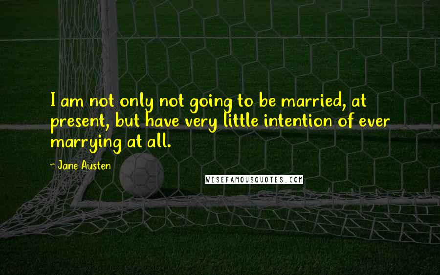 Jane Austen Quotes: I am not only not going to be married, at present, but have very little intention of ever marrying at all.