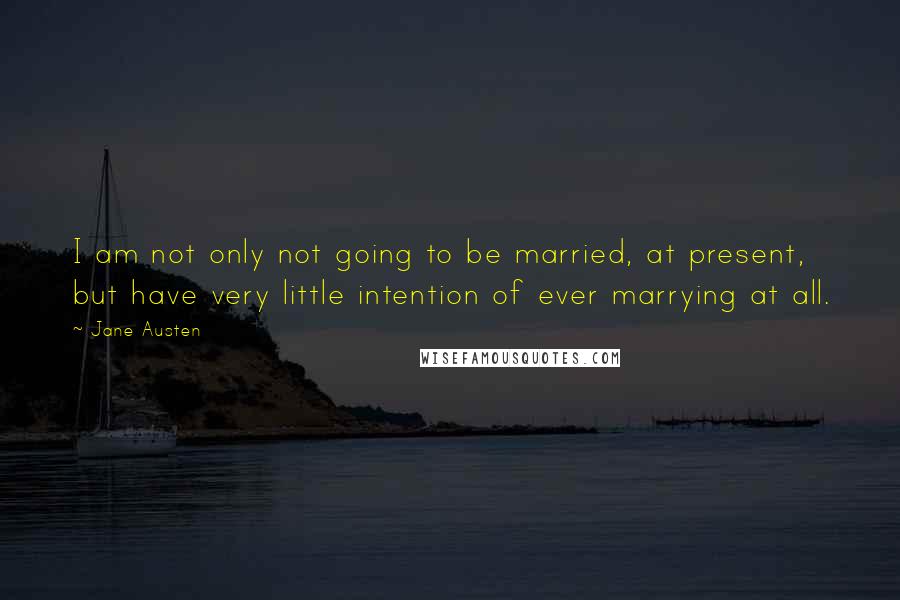 Jane Austen Quotes: I am not only not going to be married, at present, but have very little intention of ever marrying at all.