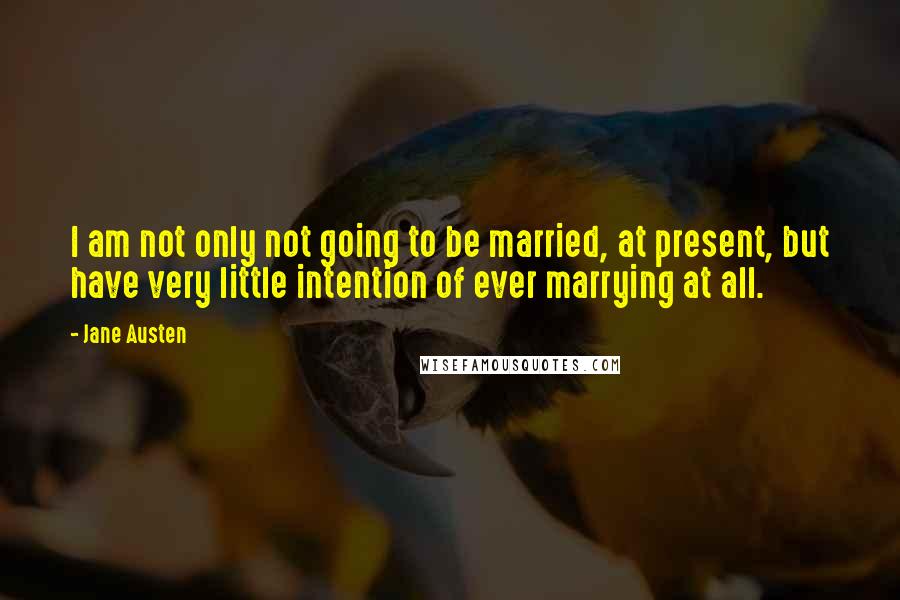 Jane Austen Quotes: I am not only not going to be married, at present, but have very little intention of ever marrying at all.