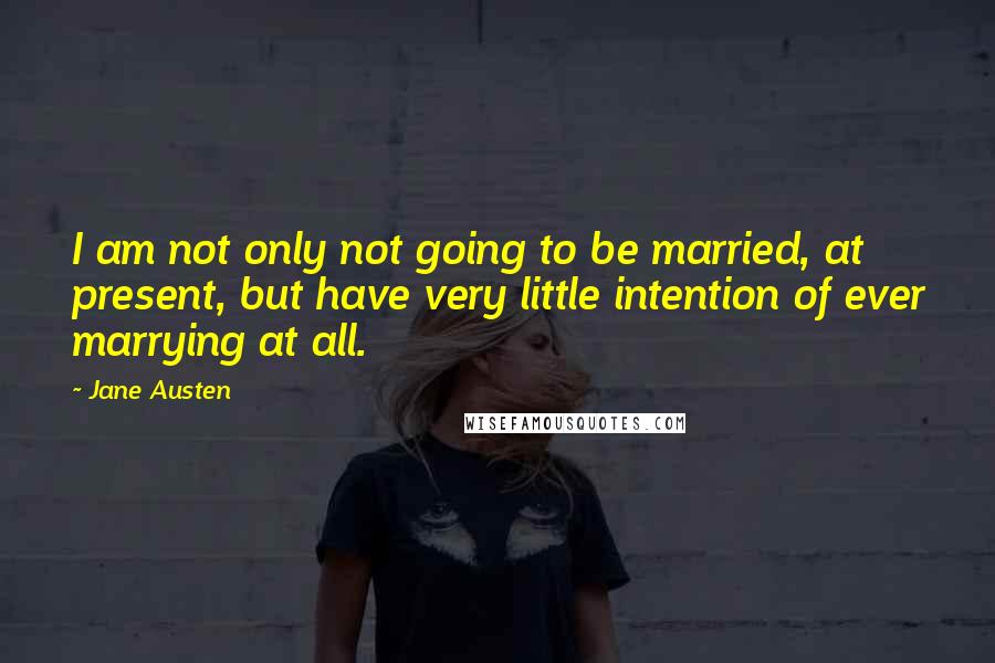 Jane Austen Quotes: I am not only not going to be married, at present, but have very little intention of ever marrying at all.