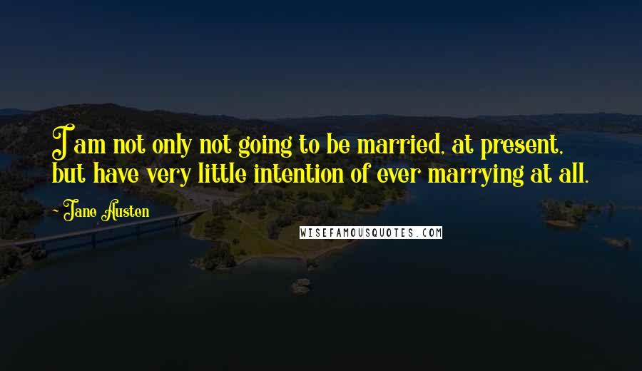 Jane Austen Quotes: I am not only not going to be married, at present, but have very little intention of ever marrying at all.