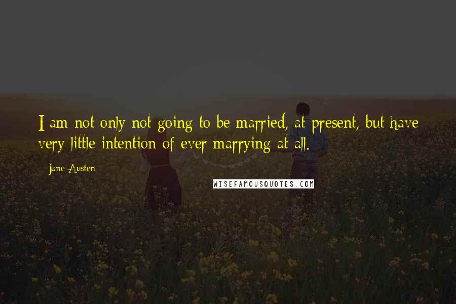 Jane Austen Quotes: I am not only not going to be married, at present, but have very little intention of ever marrying at all.