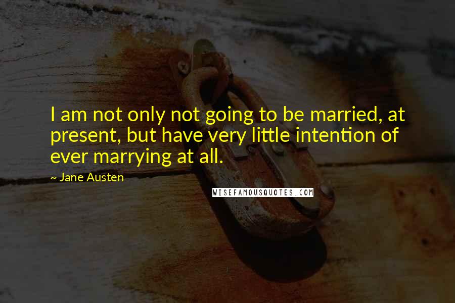 Jane Austen Quotes: I am not only not going to be married, at present, but have very little intention of ever marrying at all.