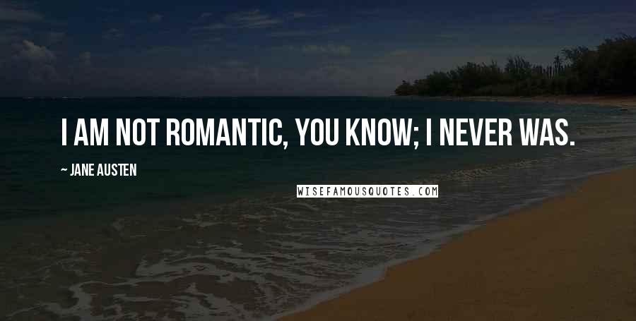 Jane Austen Quotes: I am not romantic, you know; I never was.