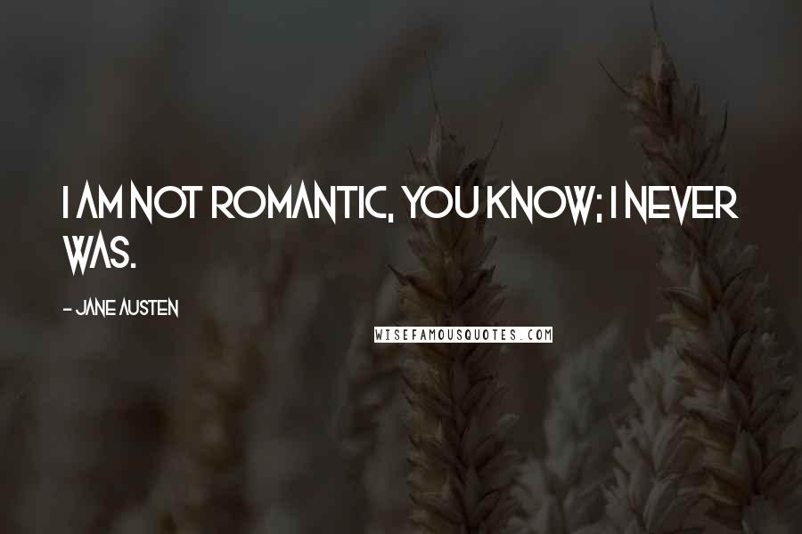 Jane Austen Quotes: I am not romantic, you know; I never was.