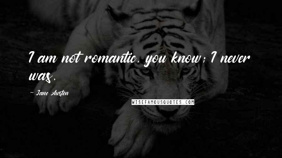 Jane Austen Quotes: I am not romantic, you know; I never was.