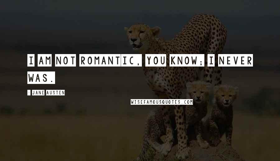 Jane Austen Quotes: I am not romantic, you know; I never was.