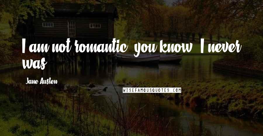 Jane Austen Quotes: I am not romantic, you know; I never was.