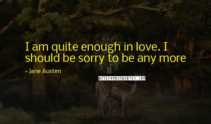 Jane Austen Quotes: I am quite enough in love. I should be sorry to be any more