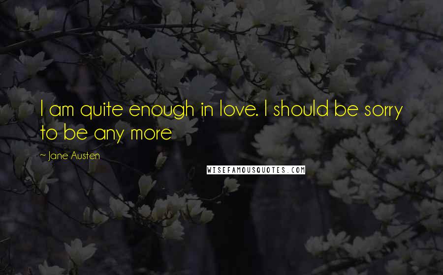 Jane Austen Quotes: I am quite enough in love. I should be sorry to be any more