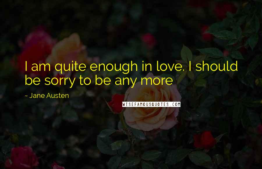 Jane Austen Quotes: I am quite enough in love. I should be sorry to be any more