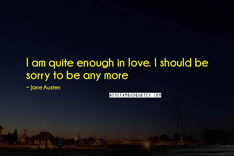 Jane Austen Quotes: I am quite enough in love. I should be sorry to be any more
