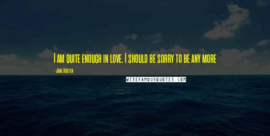 Jane Austen Quotes: I am quite enough in love. I should be sorry to be any more