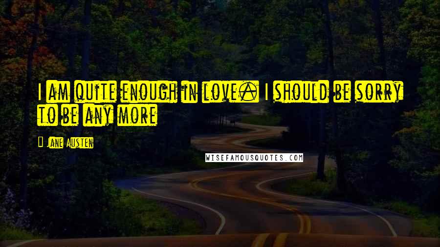 Jane Austen Quotes: I am quite enough in love. I should be sorry to be any more