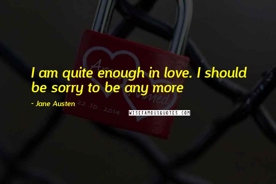 Jane Austen Quotes: I am quite enough in love. I should be sorry to be any more