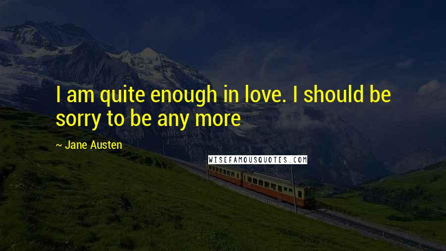 Jane Austen Quotes: I am quite enough in love. I should be sorry to be any more