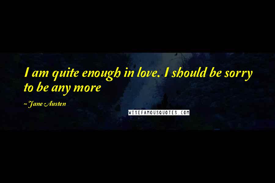 Jane Austen Quotes: I am quite enough in love. I should be sorry to be any more