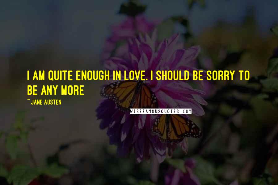 Jane Austen Quotes: I am quite enough in love. I should be sorry to be any more