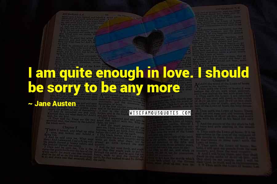 Jane Austen Quotes: I am quite enough in love. I should be sorry to be any more