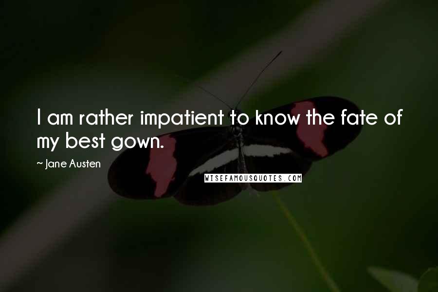 Jane Austen Quotes: I am rather impatient to know the fate of my best gown.