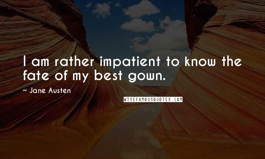 Jane Austen Quotes: I am rather impatient to know the fate of my best gown.