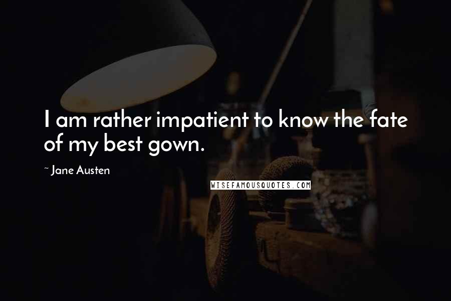 Jane Austen Quotes: I am rather impatient to know the fate of my best gown.