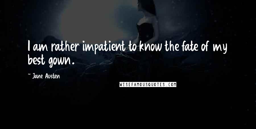 Jane Austen Quotes: I am rather impatient to know the fate of my best gown.