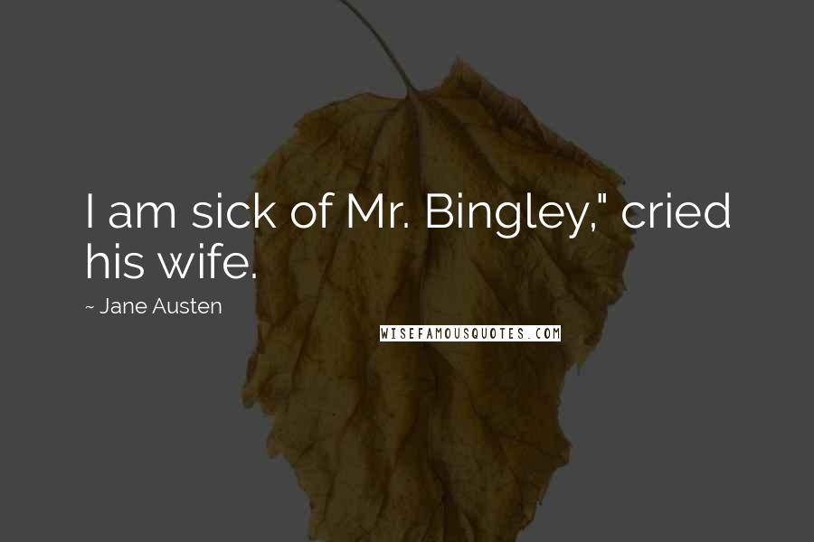Jane Austen Quotes: I am sick of Mr. Bingley," cried his wife.