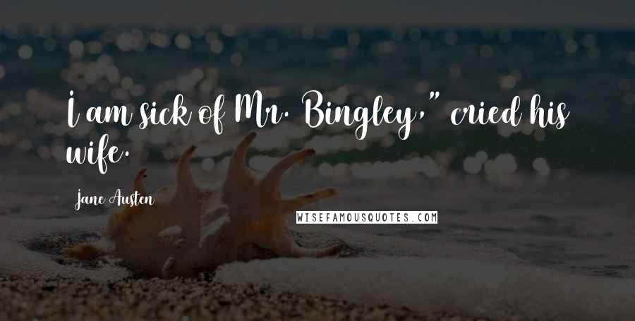 Jane Austen Quotes: I am sick of Mr. Bingley," cried his wife.