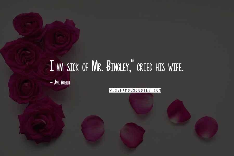 Jane Austen Quotes: I am sick of Mr. Bingley," cried his wife.