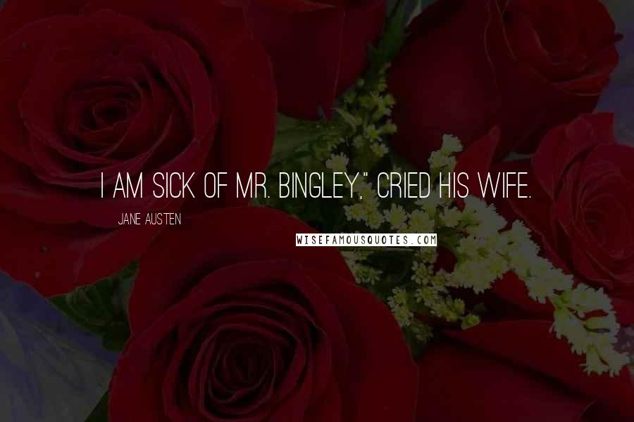 Jane Austen Quotes: I am sick of Mr. Bingley," cried his wife.