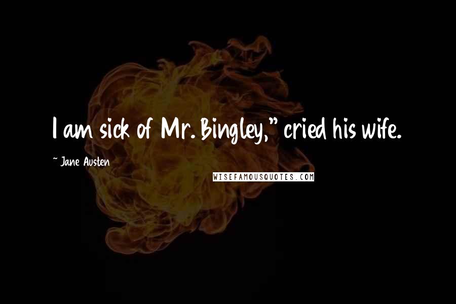 Jane Austen Quotes: I am sick of Mr. Bingley," cried his wife.