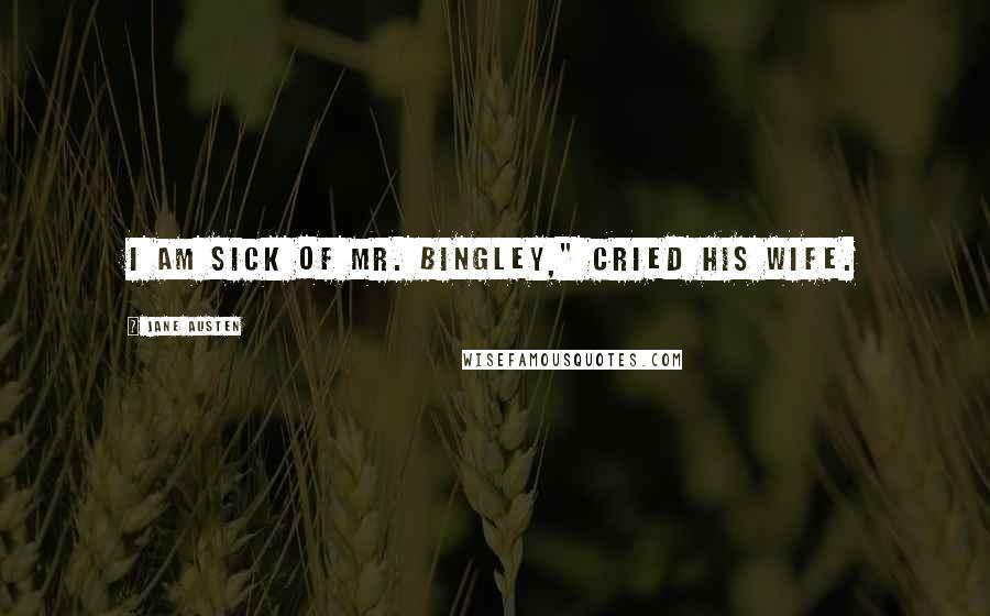 Jane Austen Quotes: I am sick of Mr. Bingley," cried his wife.