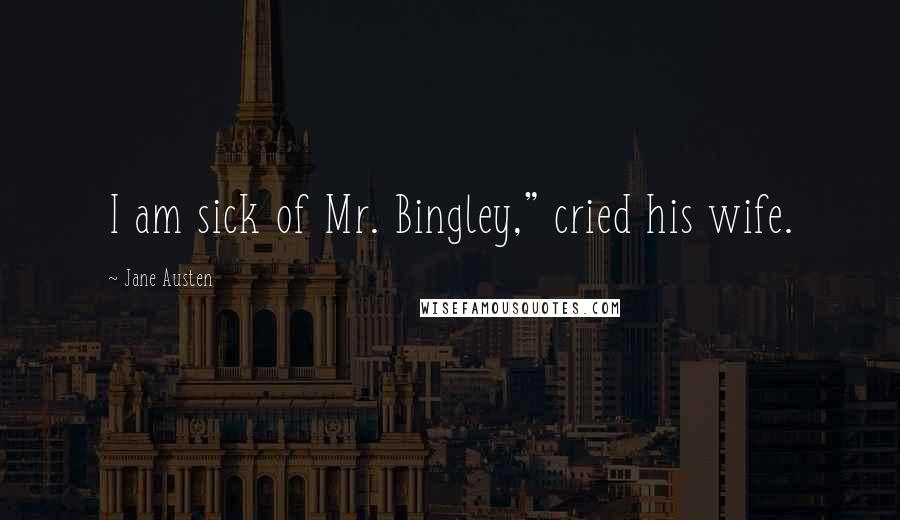 Jane Austen Quotes: I am sick of Mr. Bingley," cried his wife.